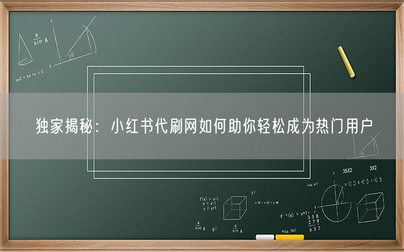 独家揭秘：小红书代刷网如何助你轻松成为热门用户