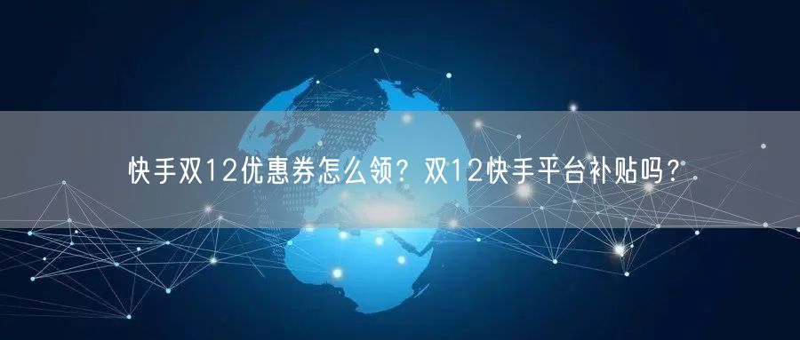 快手双12优惠券怎么领？双12快手平台补贴吗？
