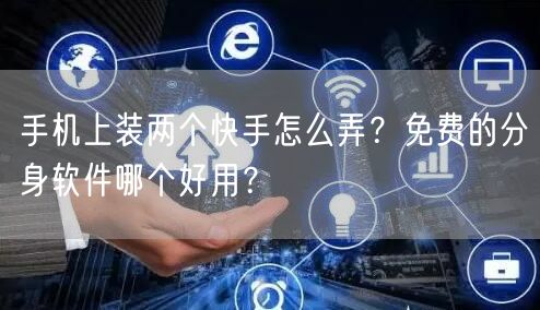 手机上装两个快手怎么弄？免费的分身软件哪个好用？