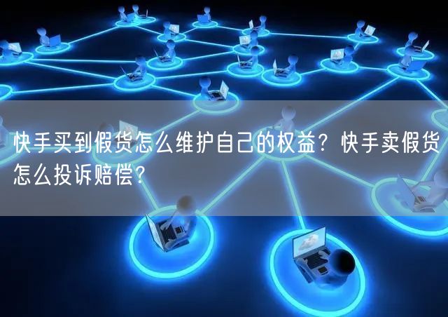 快手买到假货怎么维护自己的权益？快手卖假货怎么投诉赔偿？