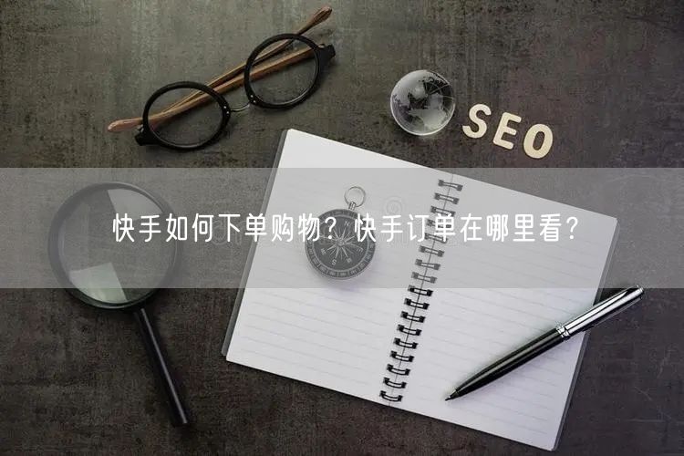 快手如何下单购物？快手订单在哪里看？