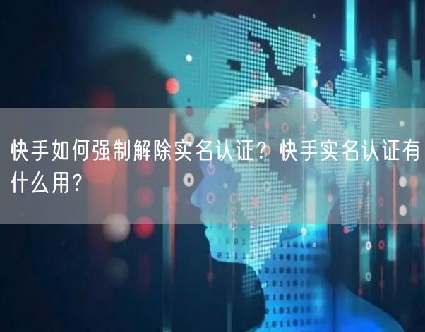 快手如何强制解除实名认证？快手实名认证有什么用？