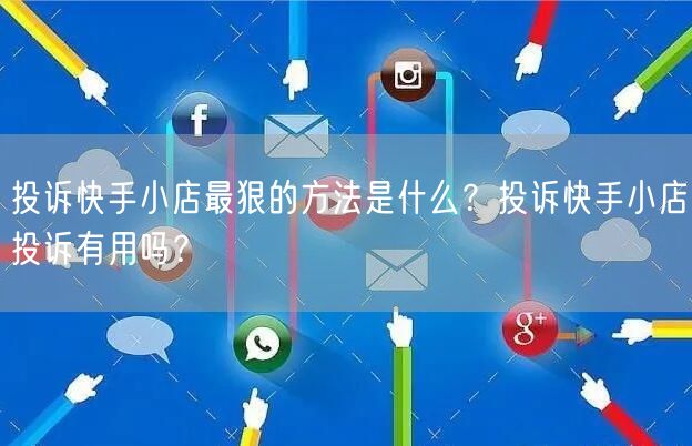 投诉快手小店最狠的方法是什么？投诉快手小店投诉有用吗？