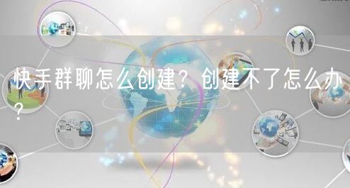 快手群聊怎么创建？创建不了怎么办？