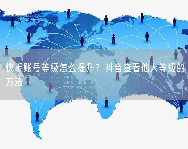 快手账号等级怎么提升？抖音查看他人等级的方法