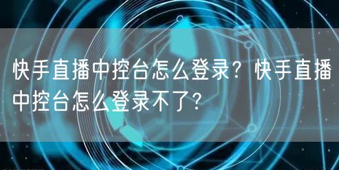 快手直播中控台怎么登录？快手直播中控台怎么登录不了？