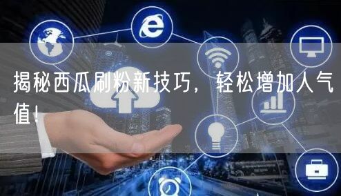 揭秘西瓜刷粉新技巧，轻松增加人气值！