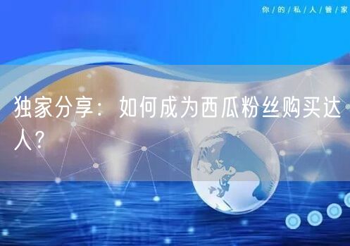 独家分享:如何成为西瓜粉丝购买达人?