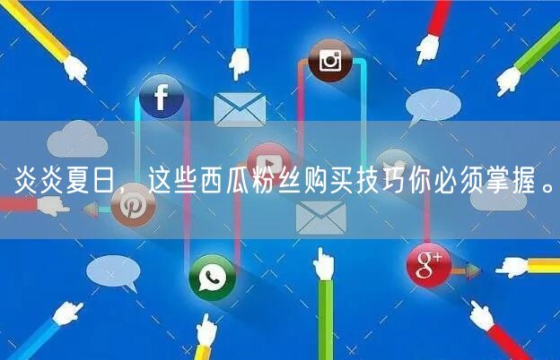 炎炎夏日,这些西瓜粉丝购买技巧你必须掌握。