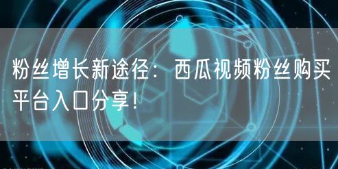 粉丝增长新途径：西瓜视频粉丝购买平台入口分享！
