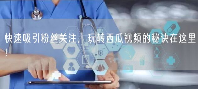 快速吸引粉丝关注，玩转西瓜视频的秘诀在这里！