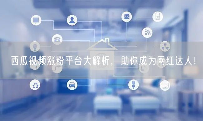 西瓜视频涨粉平台大解析，助你成为网红达人！
