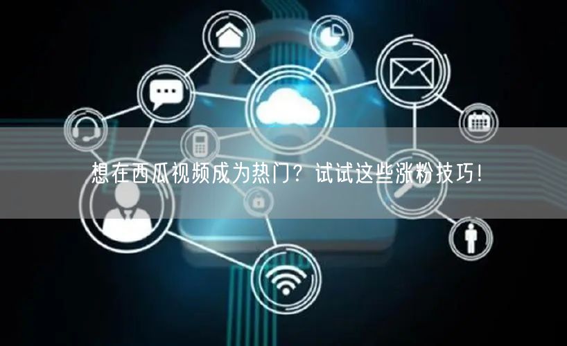 想在西瓜视频成为热门？试试这些涨粉技巧！
