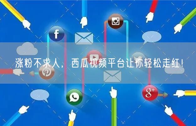 涨粉不求人，西瓜视频平台让你轻松走红！