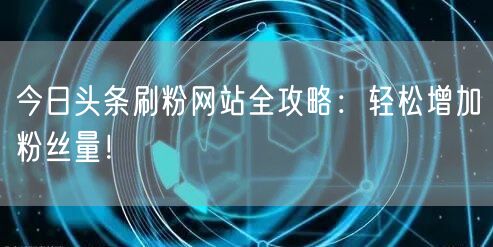 今日头条刷粉网站全攻略：轻松增加粉丝量！