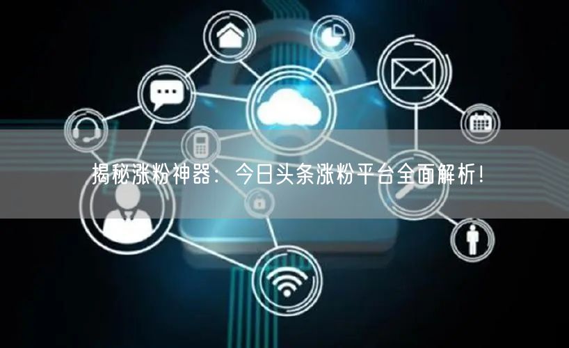 揭秘涨粉神器：今日头条涨粉平台全面解析！