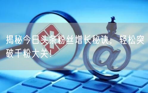 揭秘今日头条粉丝增长秘诀，轻松突破千粉大关！