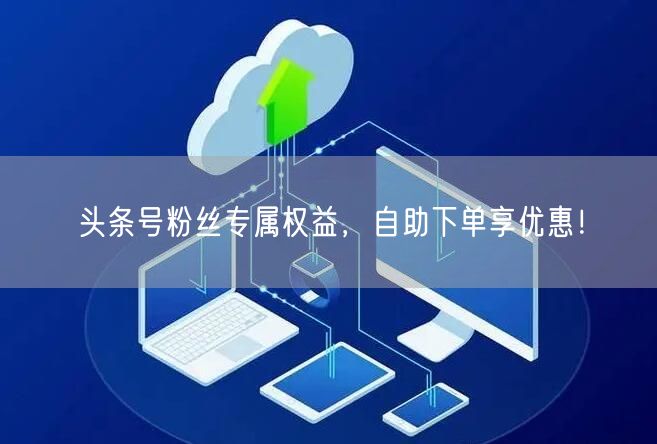 头条号粉丝专属权益，自助下单享优惠！
