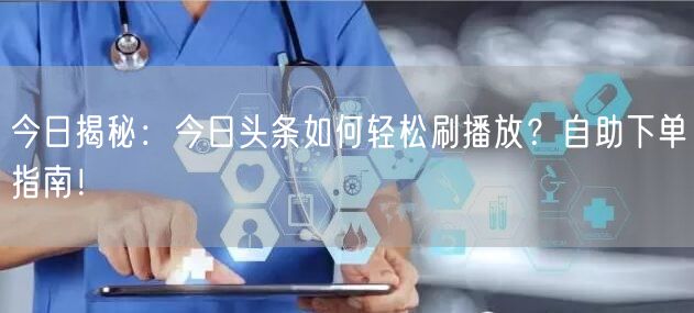 今日揭秘：今日头条如何轻松刷播放？自助下单指南！