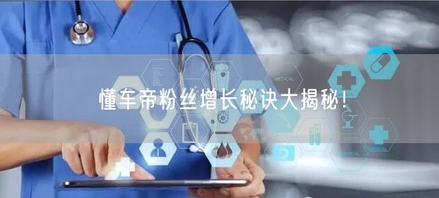 懂车帝粉丝增长秘诀大揭秘!