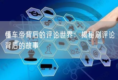 懂车帝背后的评论世界：揭秘刷评论背后的故事