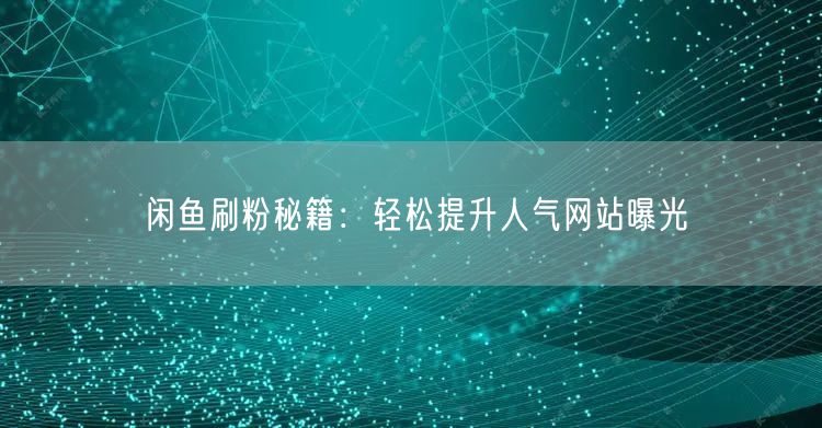 闲鱼刷粉秘籍：轻松提升人气网站曝光