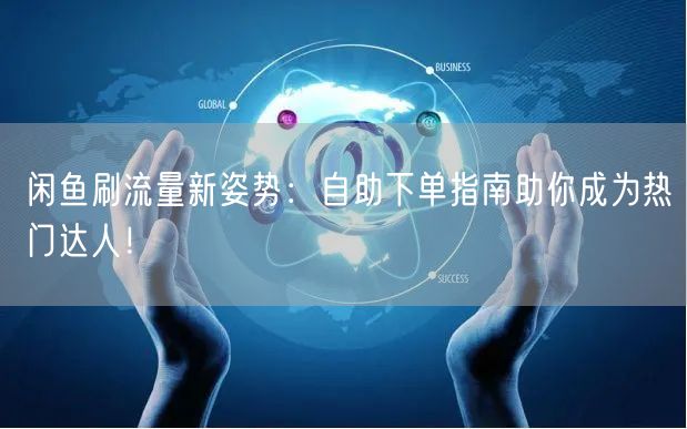 闲鱼刷流量新姿势：自助下单指南助你成为热门达人！