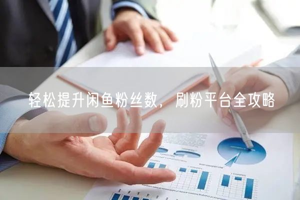 轻松提升闲鱼粉丝数，刷粉平台全攻略