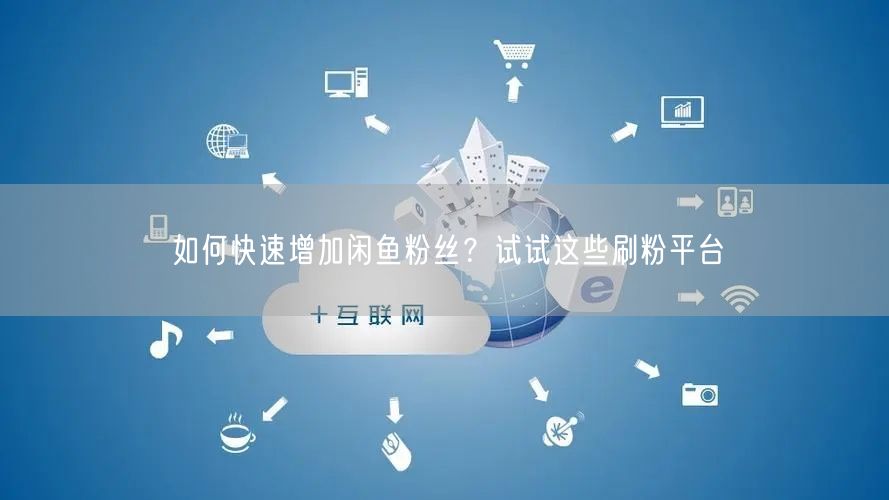 如何快速增加闲鱼粉丝？试试这些刷粉平台
