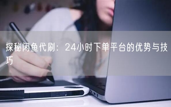 探秘闲鱼代刷：24小时下单平台的优势与技巧