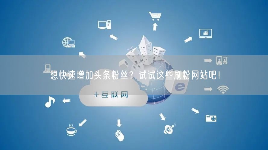 想快速增加头条粉丝？试试这些刷粉网站吧！