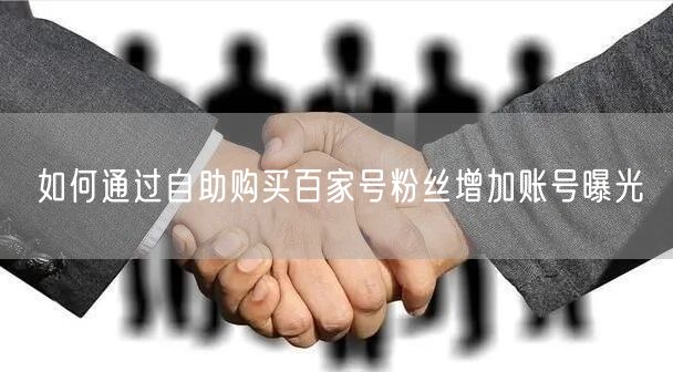 如何通过自助购买百家号粉丝增加账号曝光