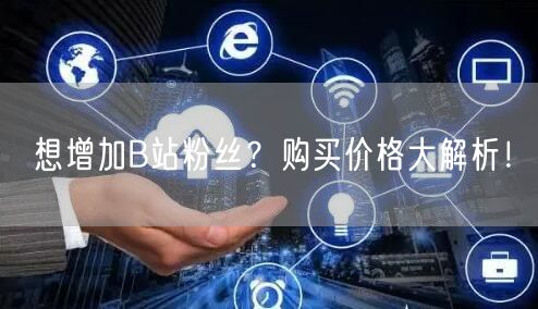 想增加B站粉丝?购买价格大解析!