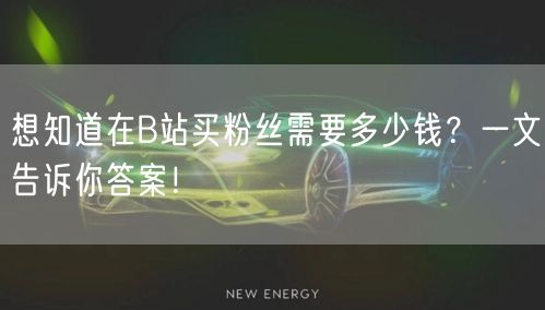 想知道在B站买粉丝需要多少钱?一文告诉你答案!