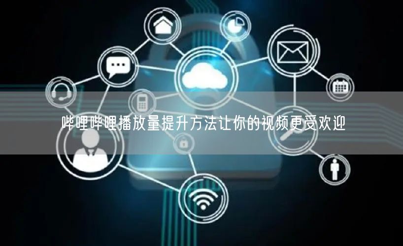 哔哩哔哩播放量提升方法让你的视频更受欢迎