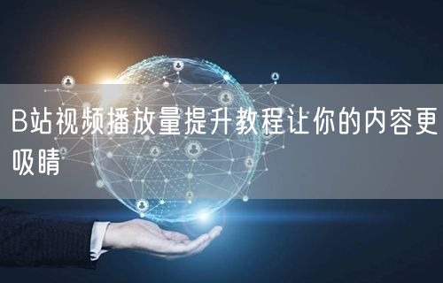 B站视频播放量提升教程让你的内容更吸睛