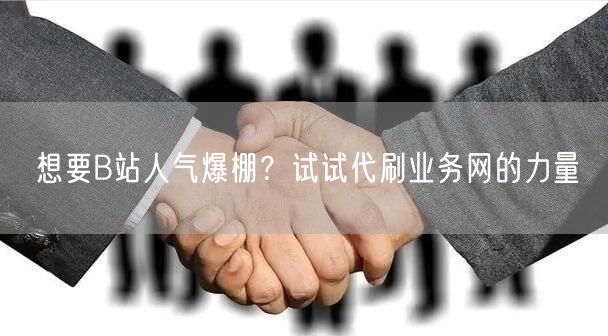 想要B站人气爆棚?试试代刷业务网的力量