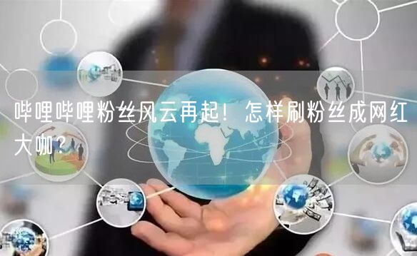 哔哩哔哩粉丝风云再起！怎样刷粉丝成网红大咖？