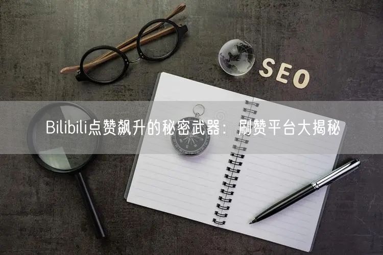 Bilibili点赞飙升的秘密武器：刷赞平台大揭秘