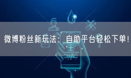 微博粉丝新玩法：自助平台轻松下单！