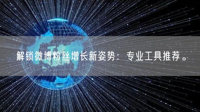 解锁微博粉丝增长新姿势:专业工具推荐。