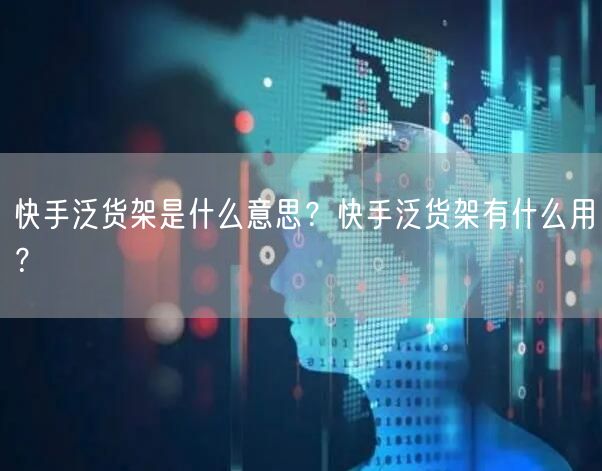 快手泛货架是什么意思？快手泛货架有什么用？