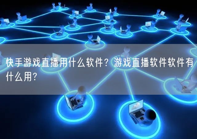 快手游戏直播用什么软件？游戏直播软件软件有什么用？