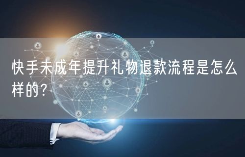 快手未成年提升礼物退款流程是怎么样的？