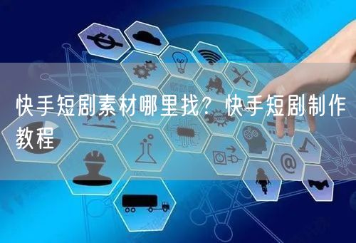 快手短剧素材哪里找？快手短剧制作教程