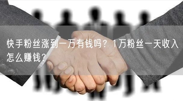 快手粉丝涨到一万有钱吗？1万粉丝一天收入怎么赚钱？