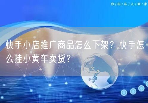 快手小店推广商品怎么下架？快手怎么挂小黄车卖货？