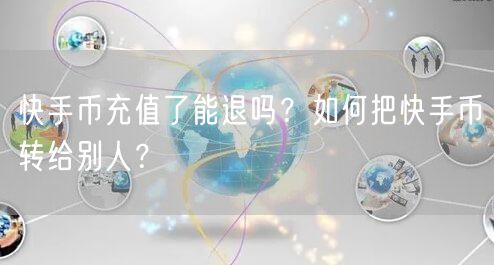 快手币充值了能退吗？如何把快手币转给别人？
