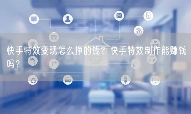 快手特效变现怎么挣的钱?快手特效制作能赚钱吗?