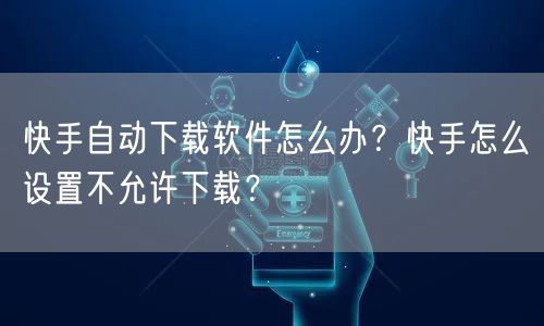 快手自动下载软件怎么办？快手怎么设置不允许下载？